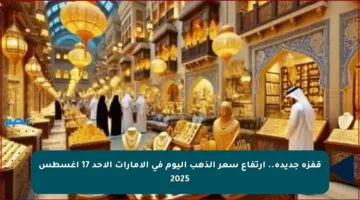 قفزة جديدة.. ارتفاع سعر الذهب اليوم في الإمارات الأحد 17 أغسطس 2025